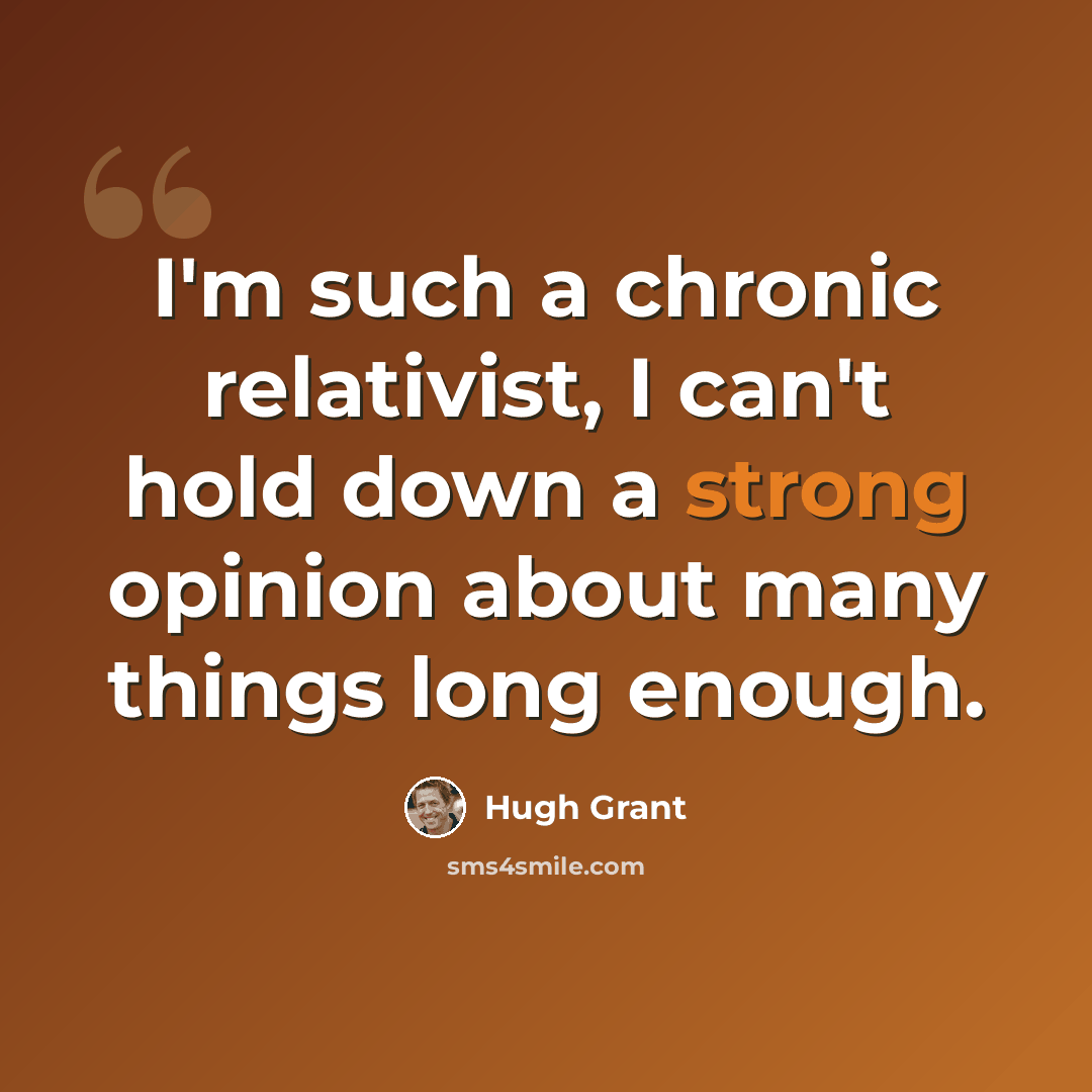 “I'm such a chronic relativist, I can't hold down a strong opinion about many things long enough.” quote by Hugh Grant