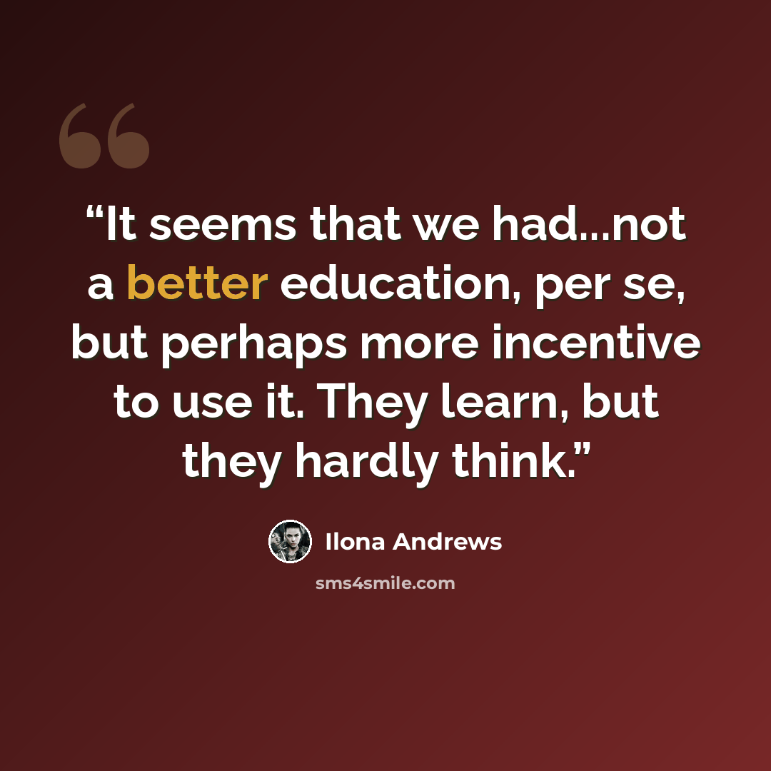 “It seems that we had...not a better education, per se, but perhaps more incentive to use it. They learn, but they hardly think.” quote by Ilona Andrews