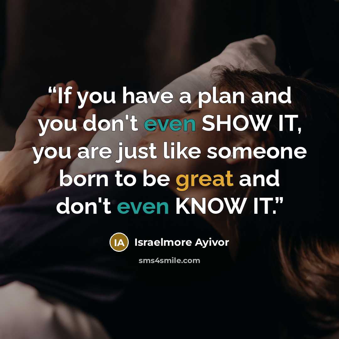 “If you have a plan and you don't even SHOW IT, you are just like someone born to be great and don't even KNOW IT.” quote by Israelmore Ayivor