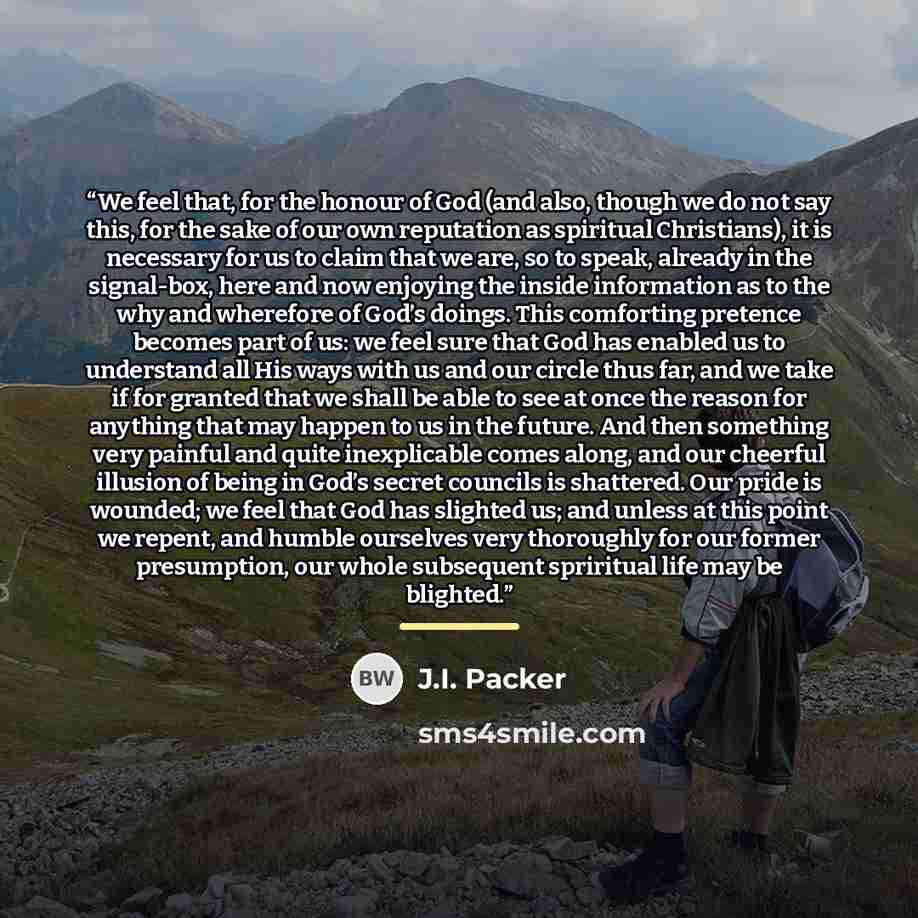 “We feel that, for the honour of God (and also, though we do not say this, for the sake of our own reputation as spiritual Christians), it is necessary for us to claim that we are, so to speak, already in the signal-box, here and now enjoying the inside information as to the why and wherefore of…” quote by J.I. Packer