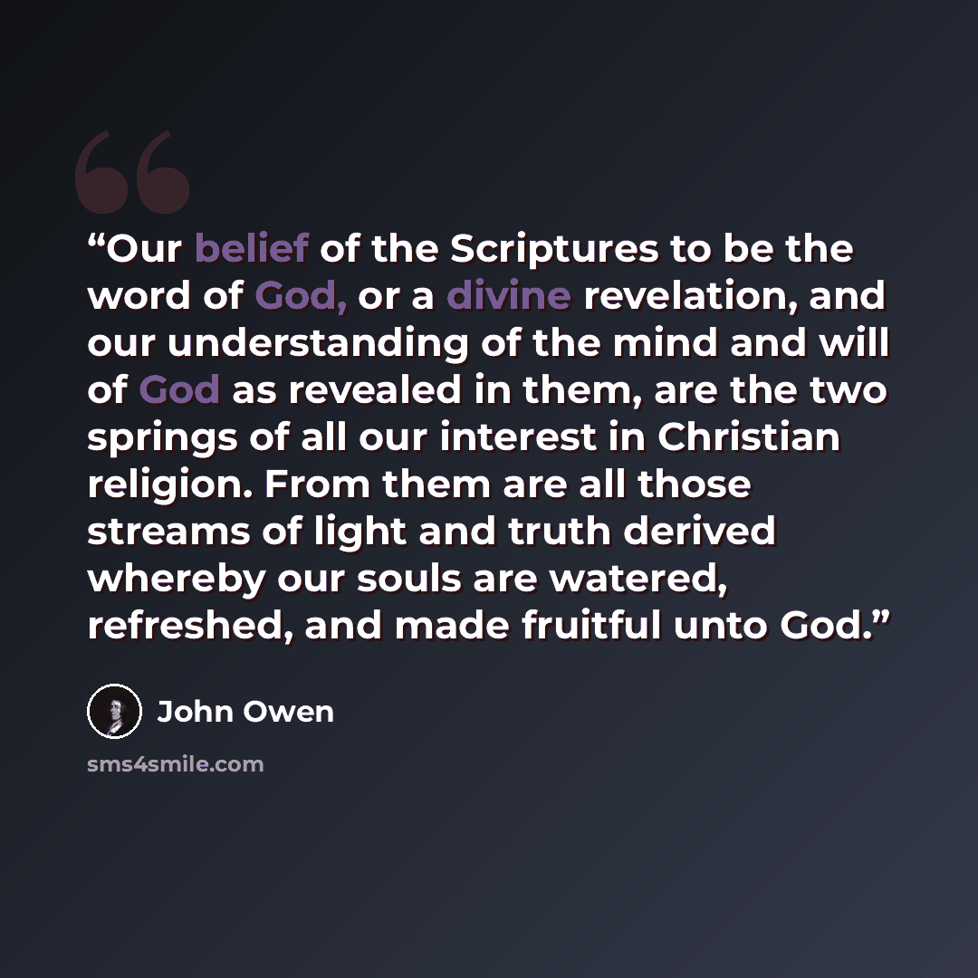 “Our belief of the Scriptures to be the word of God, or a divine revelation, and our understanding of the mind and will of God as revealed in them, are the two springs of all our interest in Christian religion. From them are all those streams of light and truth derived whereby our souls are…” quote by John Owen