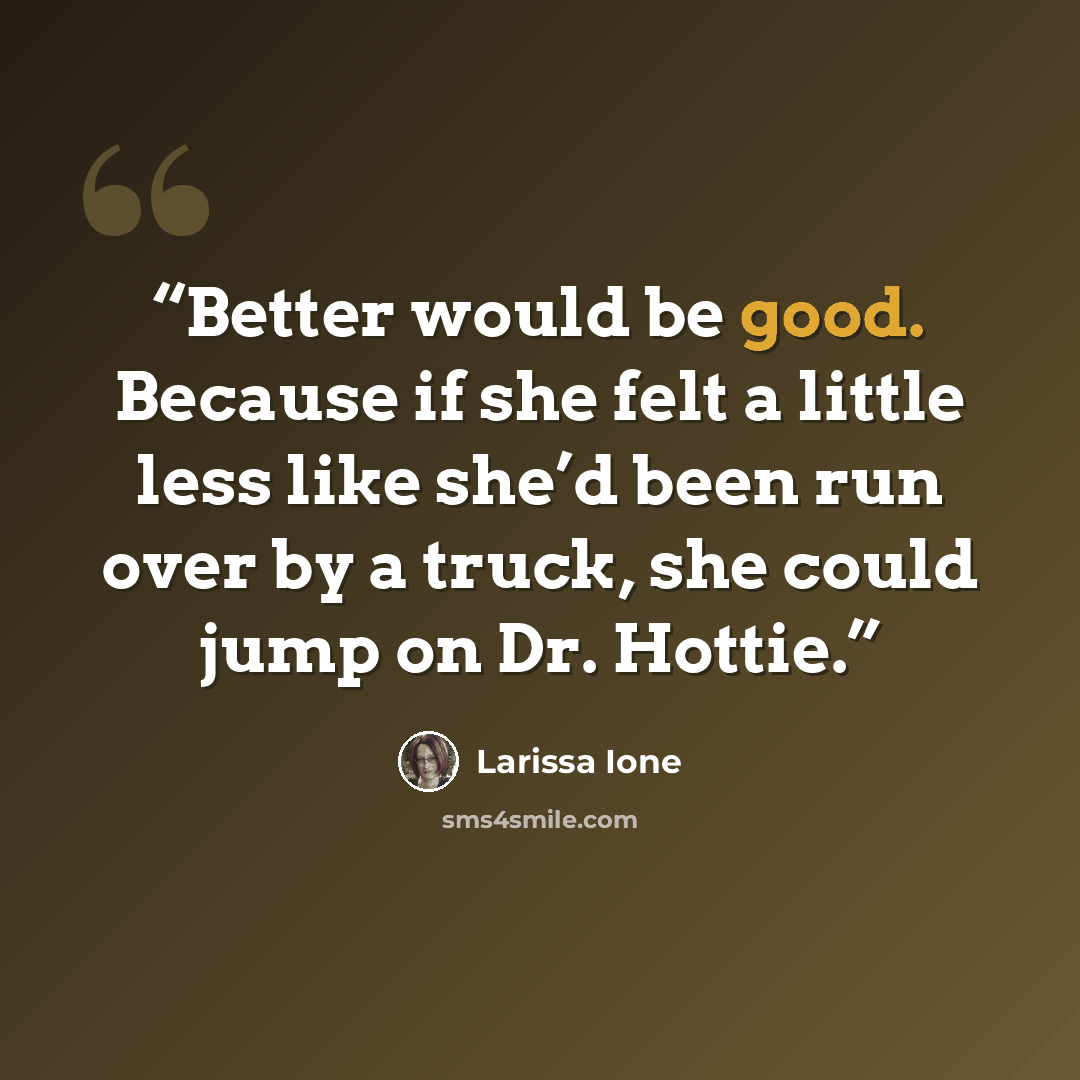 “Better would be good. Because if she felt a little less like she’d been run over by a truck, she could jump on Dr. Hottie.” quote by Larissa Ione