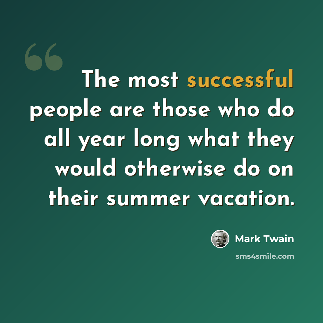 “The most successful people are those who do all year long what they would otherwise do on their summer vacation.” quote by Mark Twain