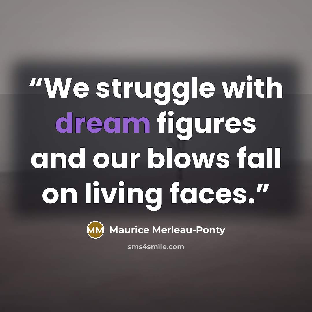 “We struggle with dream figures and our blows fall on living faces.” quote by Maurice Merleau-Ponty