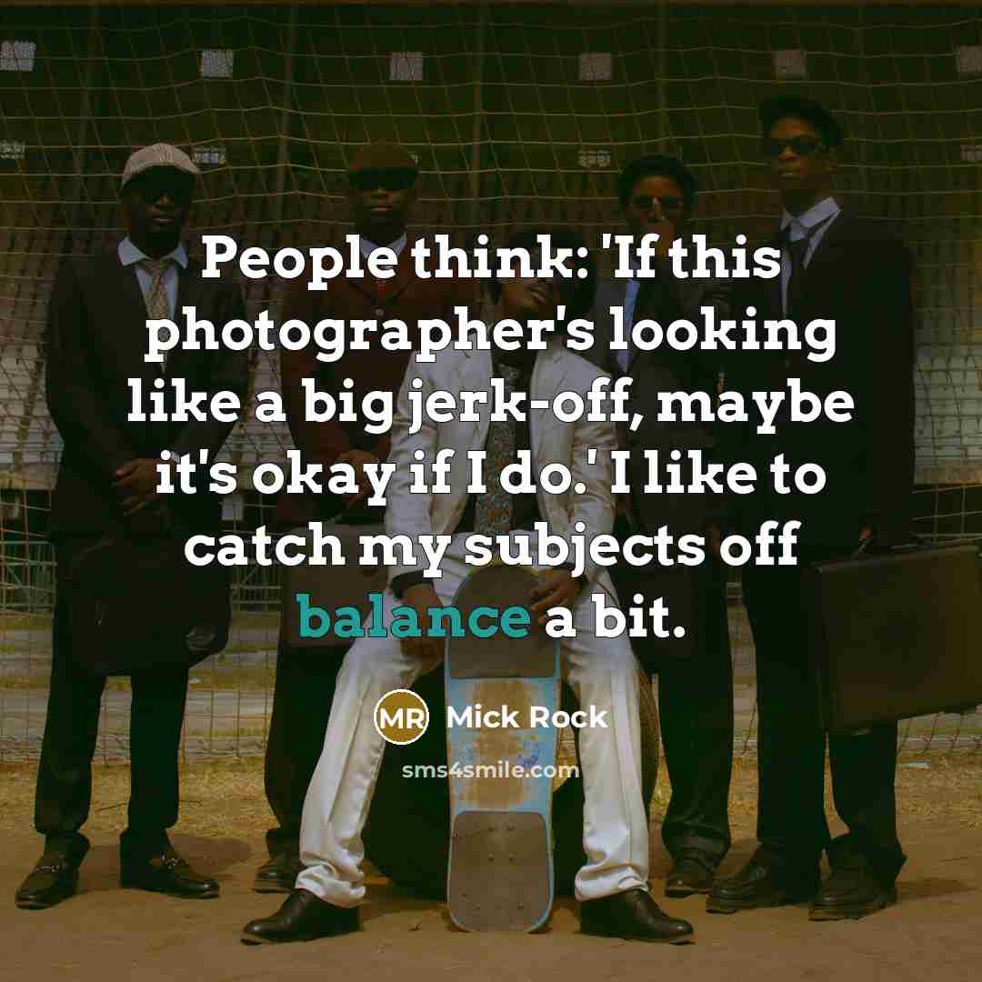 “People think: 'If this photographer's looking like a big jerk-off, maybe it's okay if I do.' I like to catch my subjects off balance a bit.” quote by Mick Rock