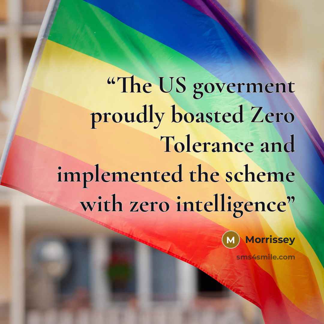 “The US goverment proudly boasted Zero Tolerance and implemented the scheme with zero intelligence” quote by Morrissey