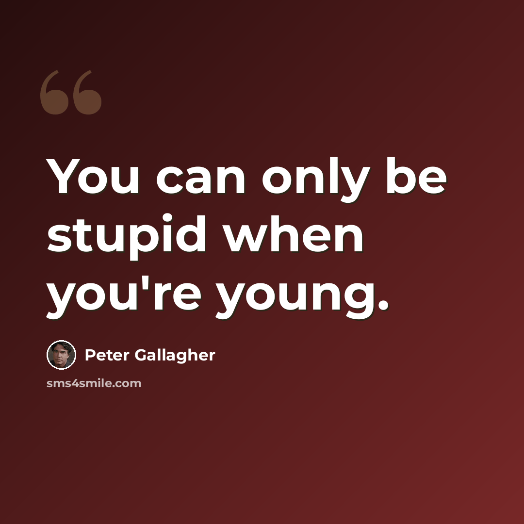 “You can only be stupid when you're young.” quote by Peter Gallagher