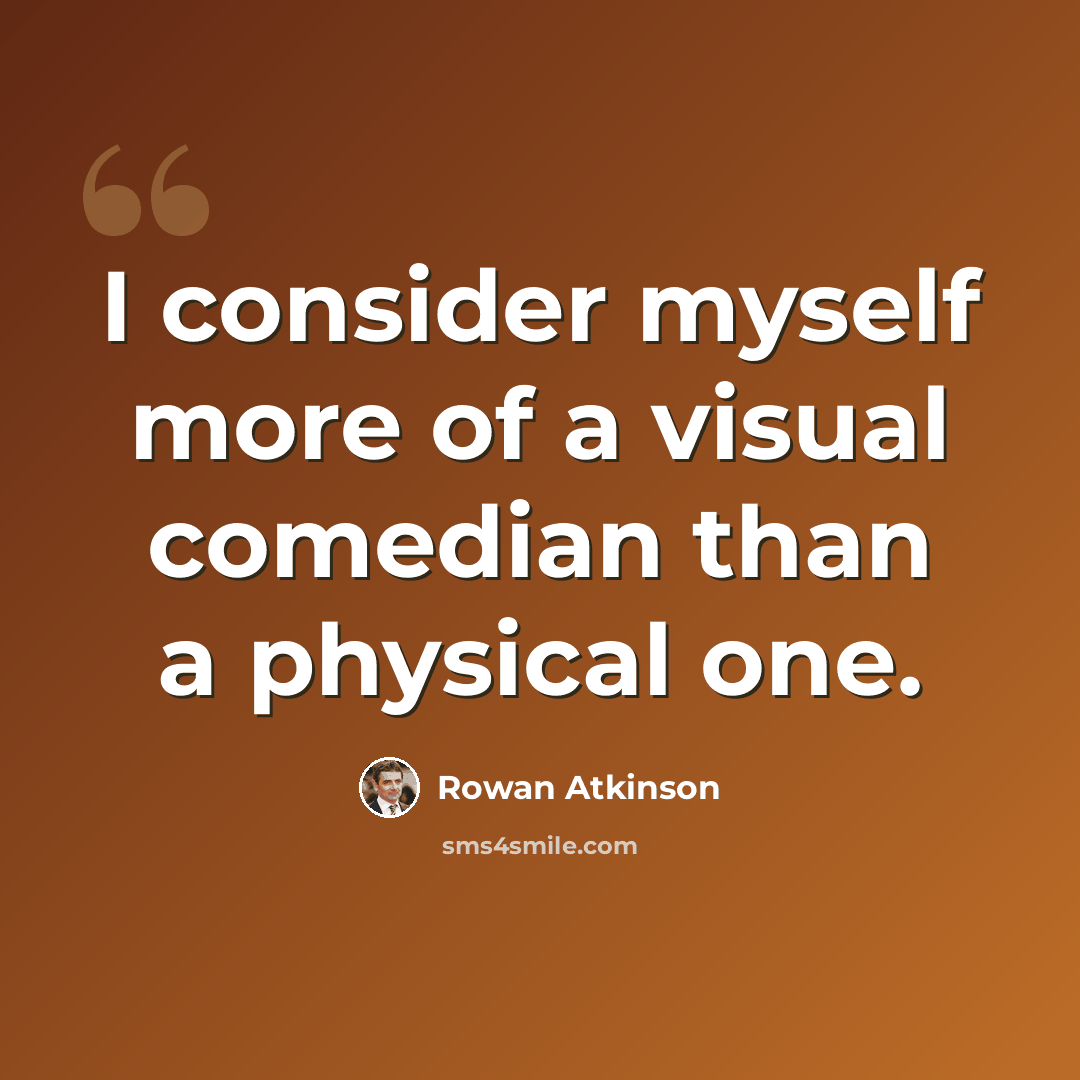 “I consider myself more of a visual comedian than a physical one.” quote by Rowan Atkinson