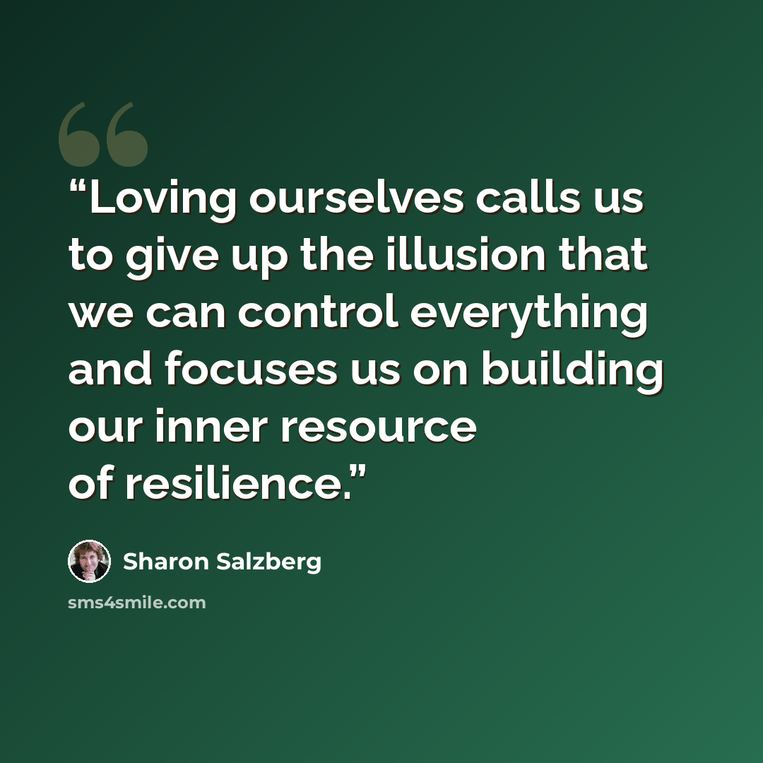 “Loving ourselves calls us to give up the illusion that we can control everything and focuses us on building our inner resource of resilience.” quote by Sharon Salzberg