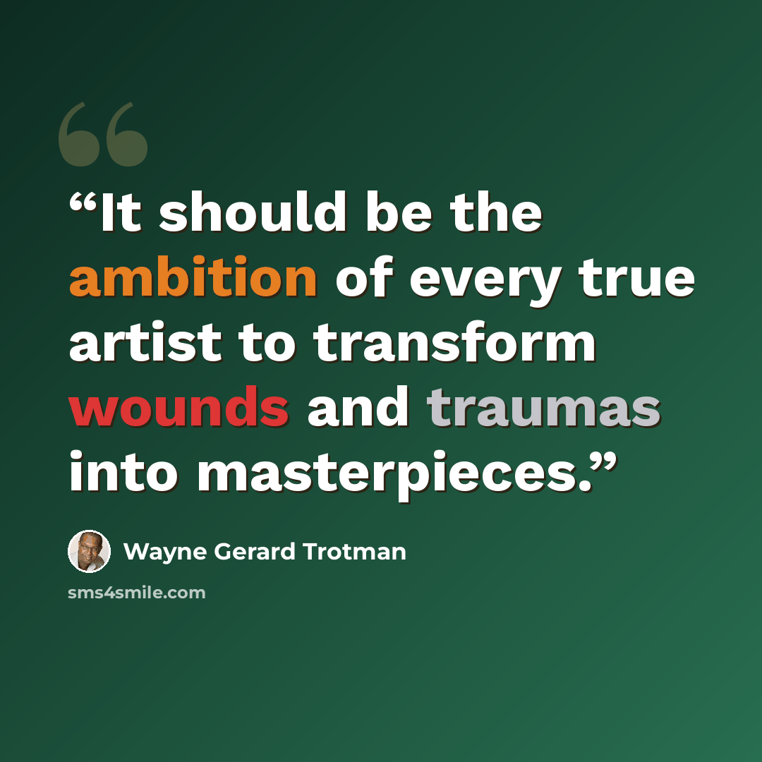 “It should be the ambition of every true artist to transform wounds and traumas into masterpieces.” quote by Wayne Gerard Trotman