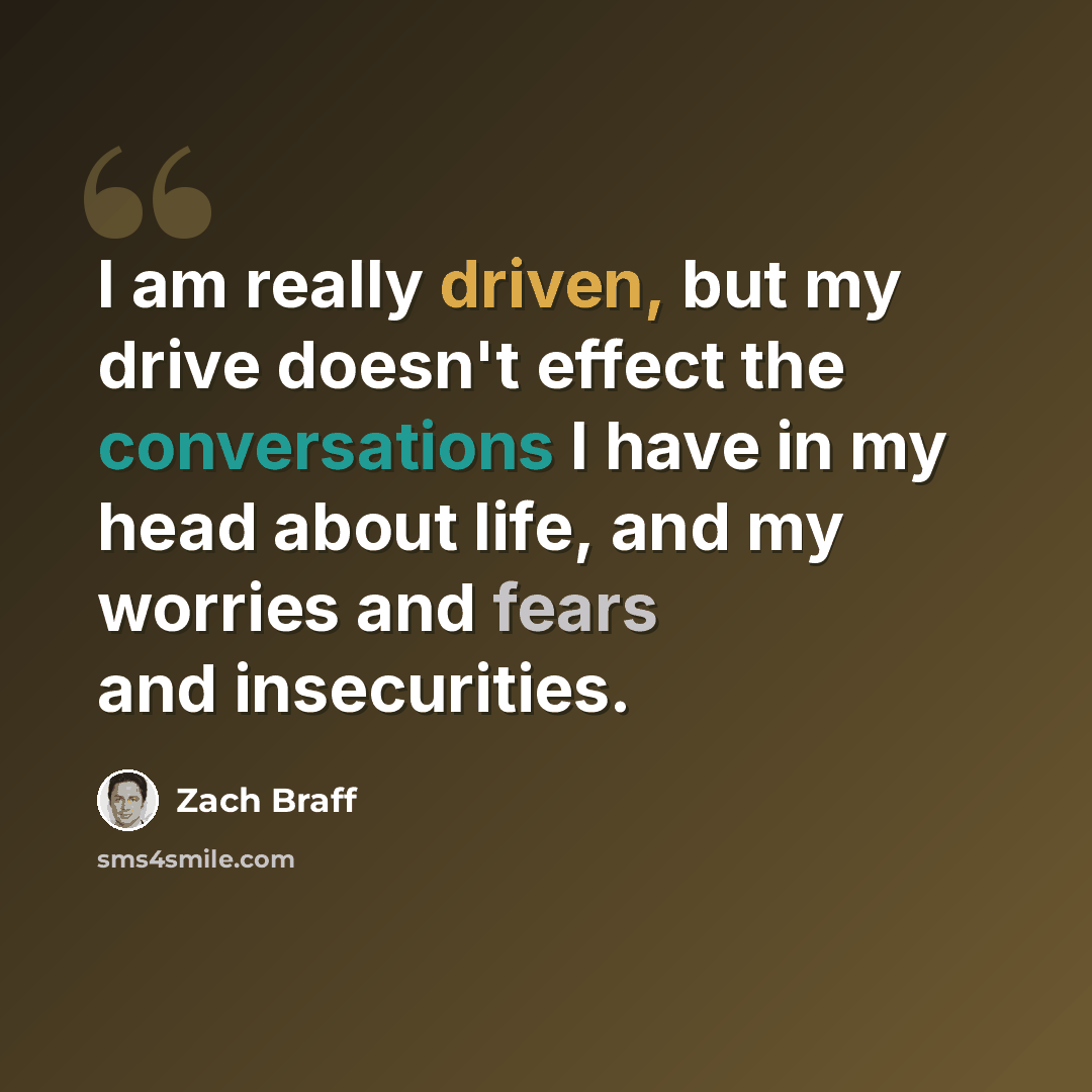 “I am really driven, but my drive doesn't effect the conversations I have in my head about life, and my worries and fears and insecurities.” quote by Zach Braff
