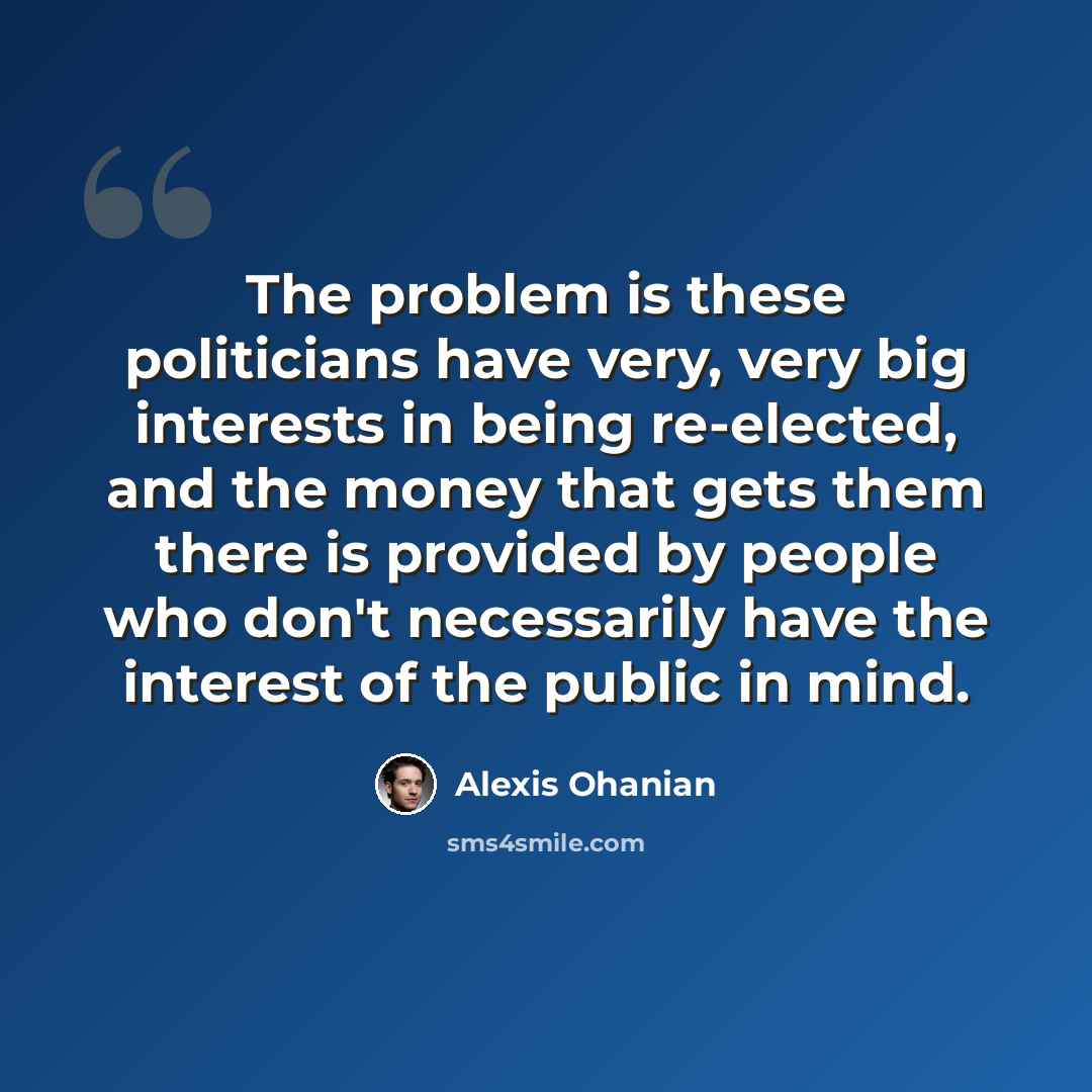 “The problem is these politicians have very, very big interests in being re-elected, and the money that gets them there is provided by people who don't necessarily have the interest of the public in mind.” quote by Alexis Ohanian