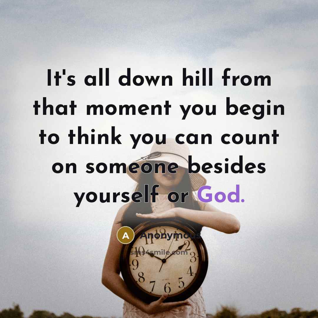 “It's all down hill from that moment you begin to think you can count on someone besides yourself or God.” quote by Anonymous