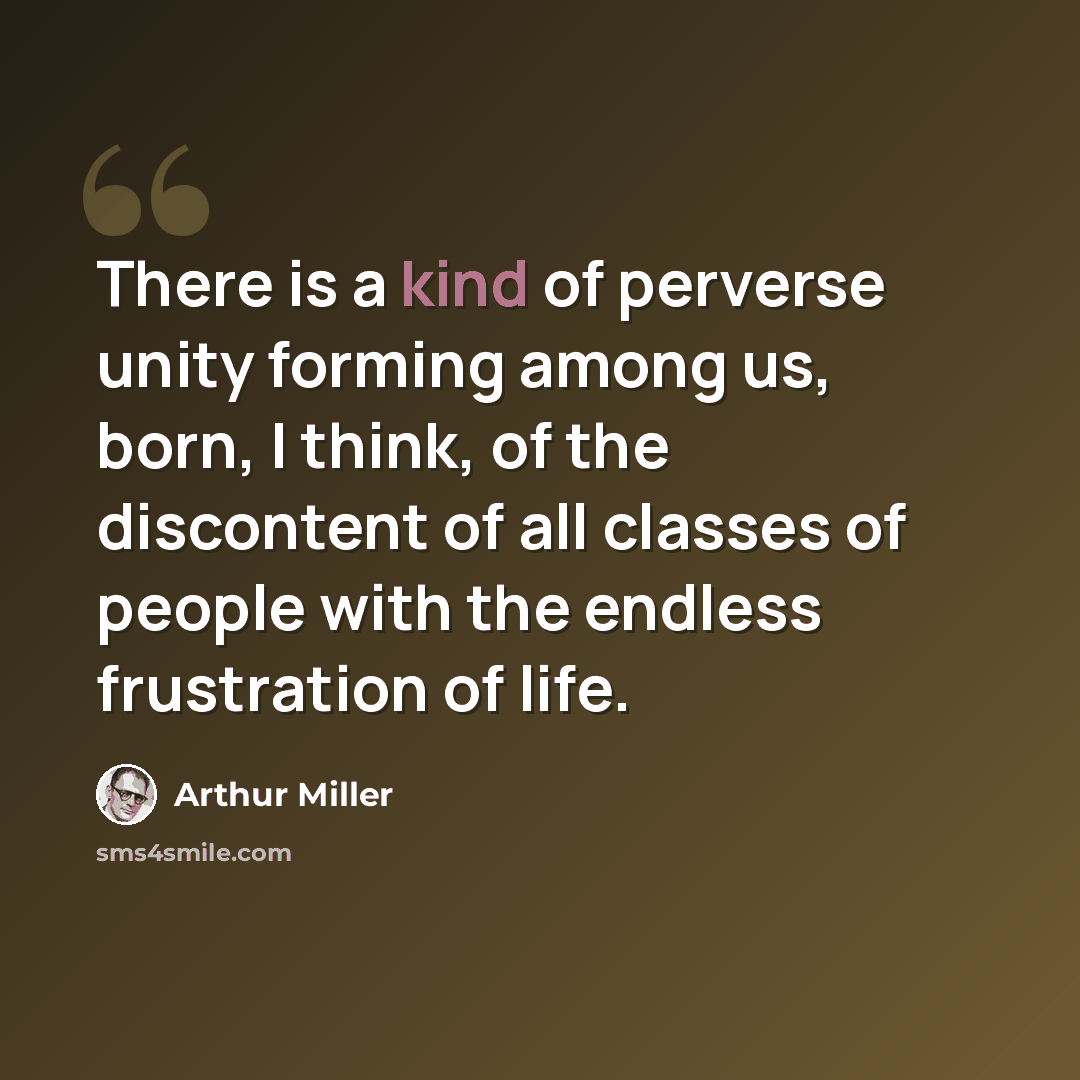 “There is a kind of perverse unity forming among us, born, I think, of the discontent of all classes of people with the endless frustration of life.” quote by Arthur Miller