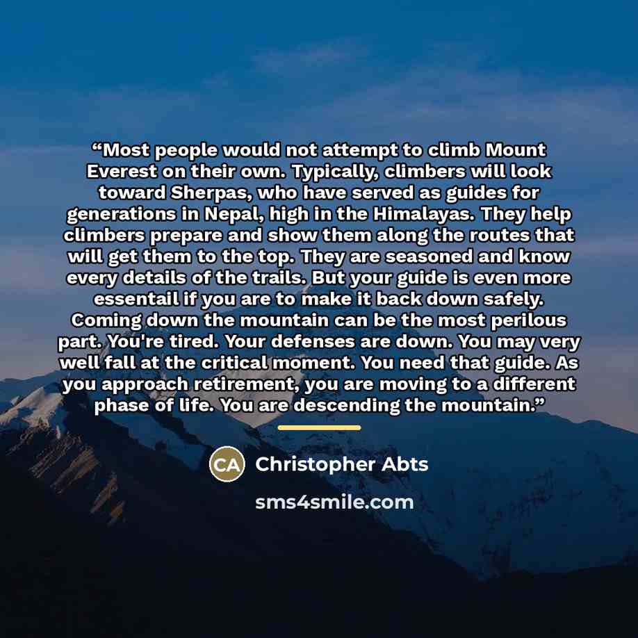 “Most people would not attempt to climb Mount Everest on their own. Typically, climbers will look toward Sherpas, who have served as guides for generations in Nepal, high in the Himalayas. They help climbers prepare and show them along the routes that will get them to the top. They are seasoned and…” quote by Christopher Abts