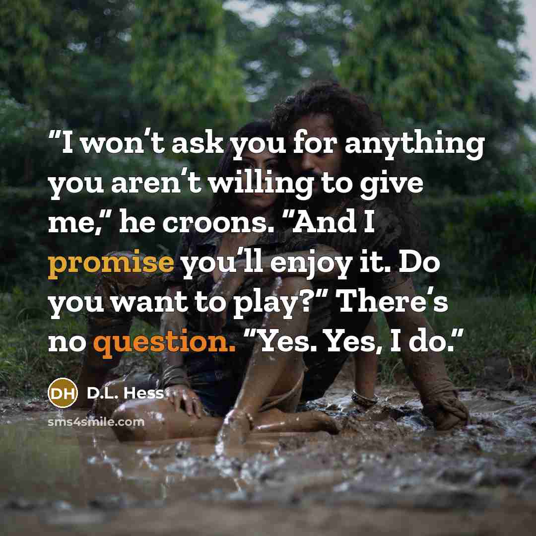 “I won’t ask you for anything you aren’t willing to give me,” he croons. “And I promise you’ll enjoy it. Do you want to play?” There’s no question. “Yes. Yes, I do.” quote by D.L. Hess