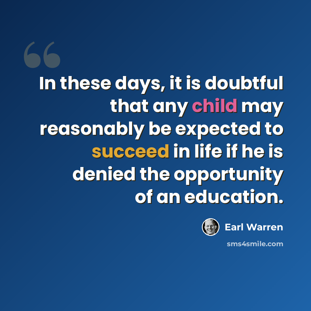 “In these days, it is doubtful that any child may reasonably be expected to succeed in life if he is denied the opportunity of an education.” quote by Earl Warren