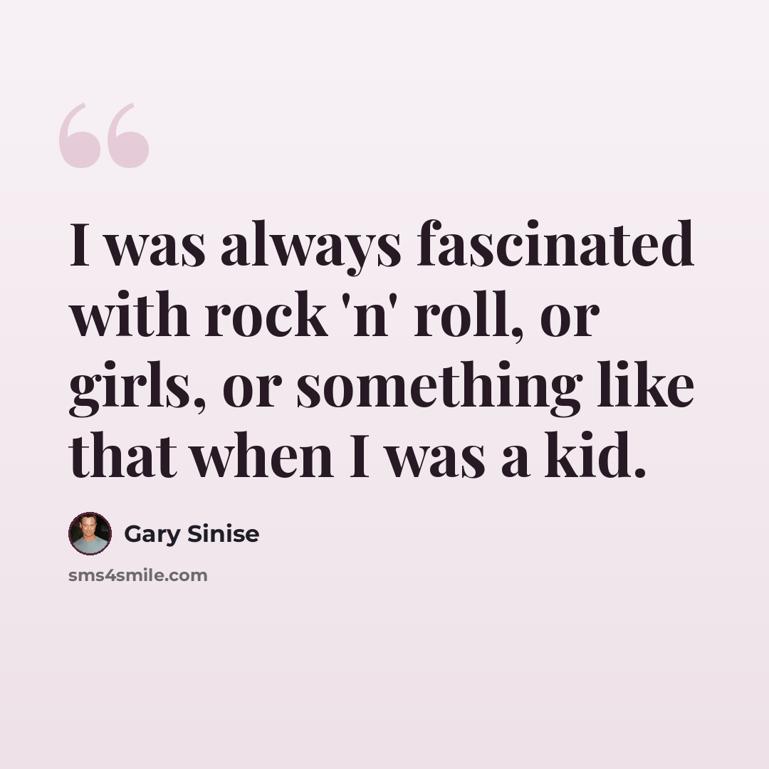 “I was always fascinated with rock 'n' roll, or girls, or something like that when I was a kid.” quote by Gary Sinise