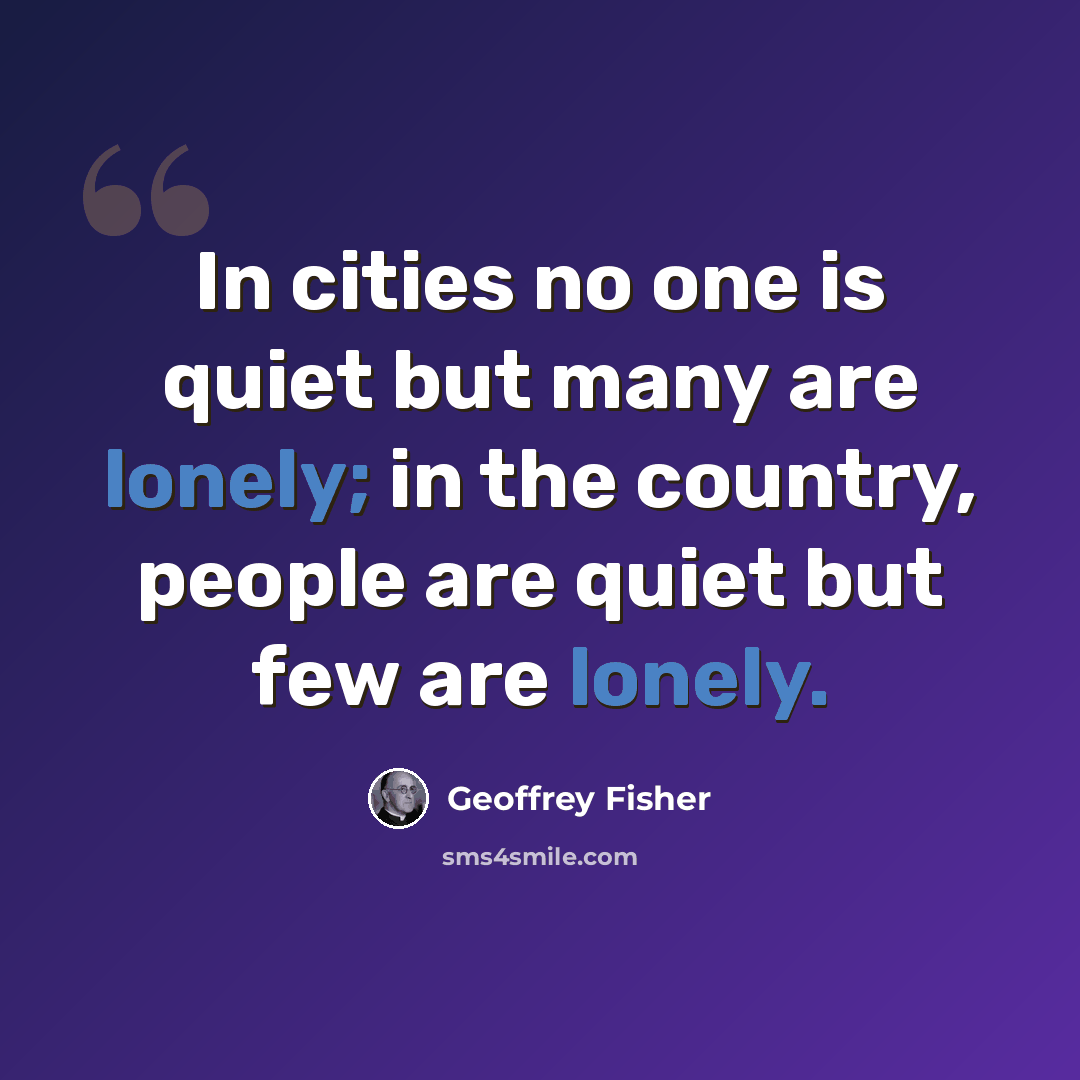 “In cities no one is quiet but many are lonely; in the country, people are quiet but few are lonely.” quote by Geoffrey Fisher