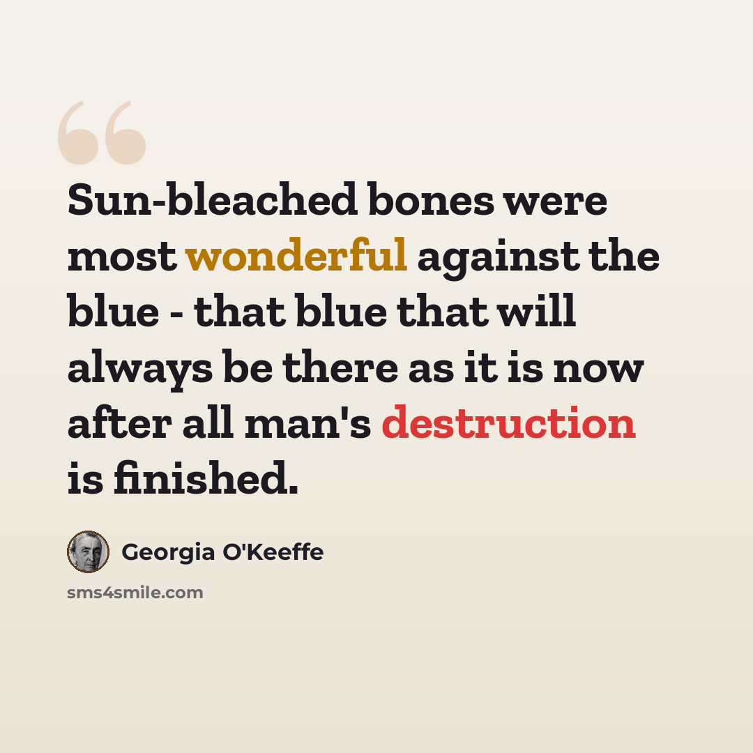 “Sun-bleached bones were most wonderful against the blue - that blue that will always be there as it is now after all man's destruction is finished.” quote by Georgia O'Keeffe