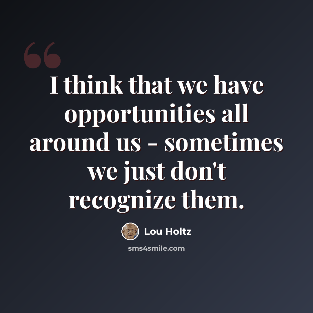 “I think that we have opportunities all around us - sometimes we just don't recognize them.” quote by Lou Holtz