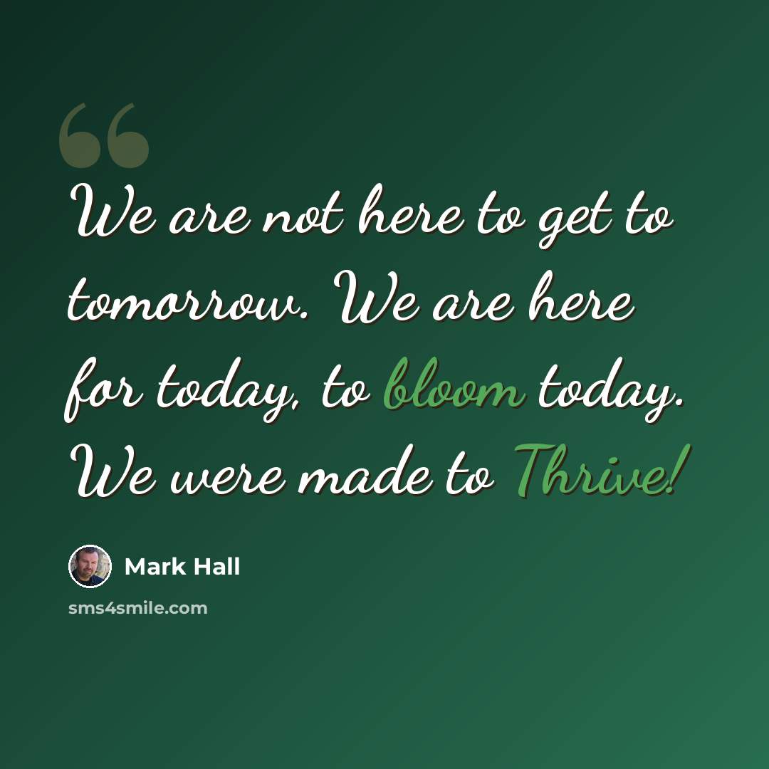 “We are not here to get to tomorrow. We are here for today, to bloom today. We were made to Thrive!” quote by Mark Hall