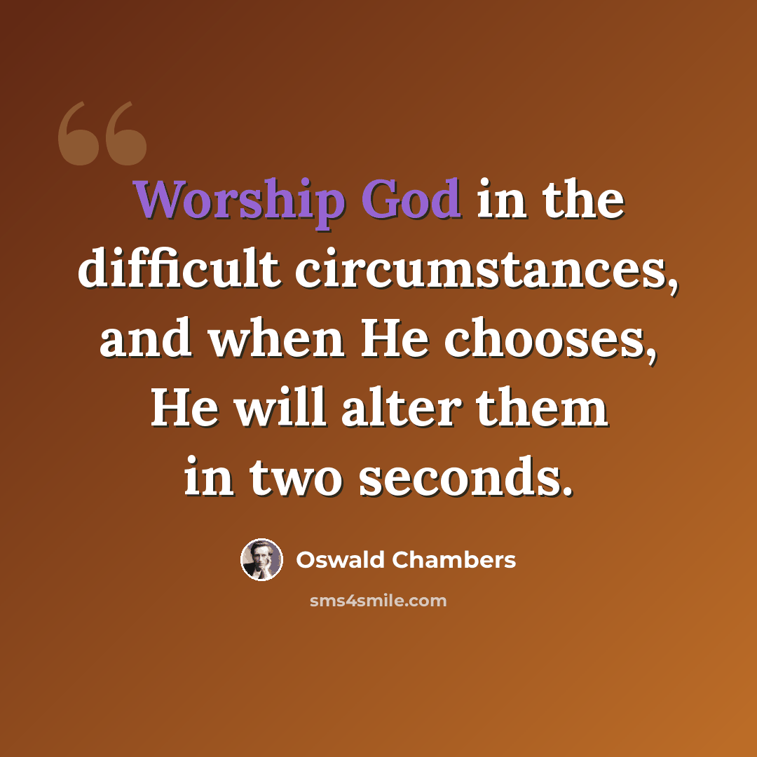 “Worship God in the difficult circumstances, and when He chooses, He will alter them in two seconds.” quote by Oswald Chambers