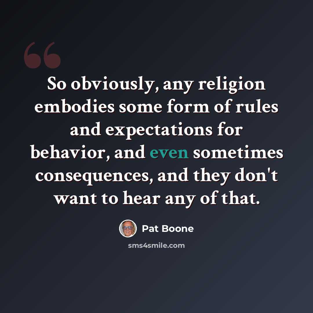 “So obviously, any religion embodies some form of rules and expectations for behavior, and even sometimes consequences, and they don't want to hear any of that.” quote by Pat Boone