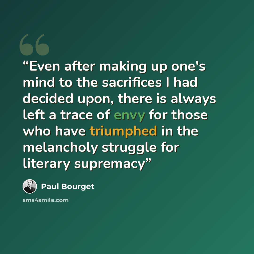 “Even after making up one's mind to the sacrifices I had decided upon, there is always left a trace of envy for those who have triumphed in the melancholy struggle for literary supremacy” quote by Paul Bourget
