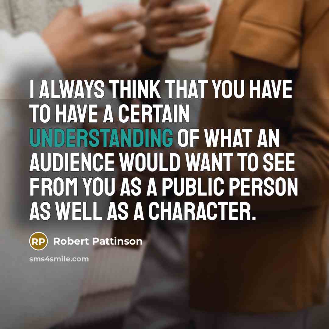 “I always think that you have to have a certain understanding of what an audience would want to see from you as a public person as well as a character.” quote by Robert Pattinson
