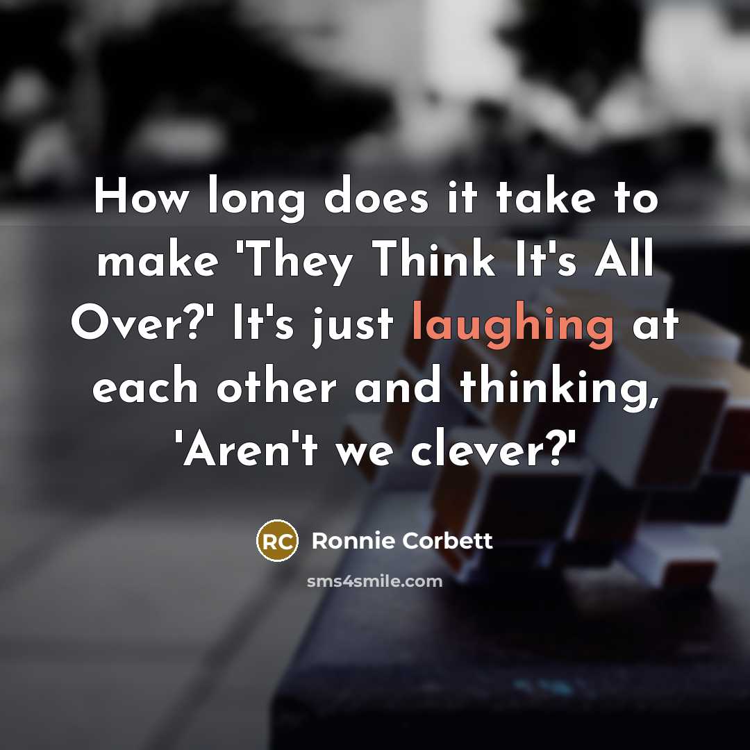 “How long does it take to make 'They Think It's All Over?' It's just laughing at each other and thinking, 'Aren't we clever?'” quote by Ronnie Corbett