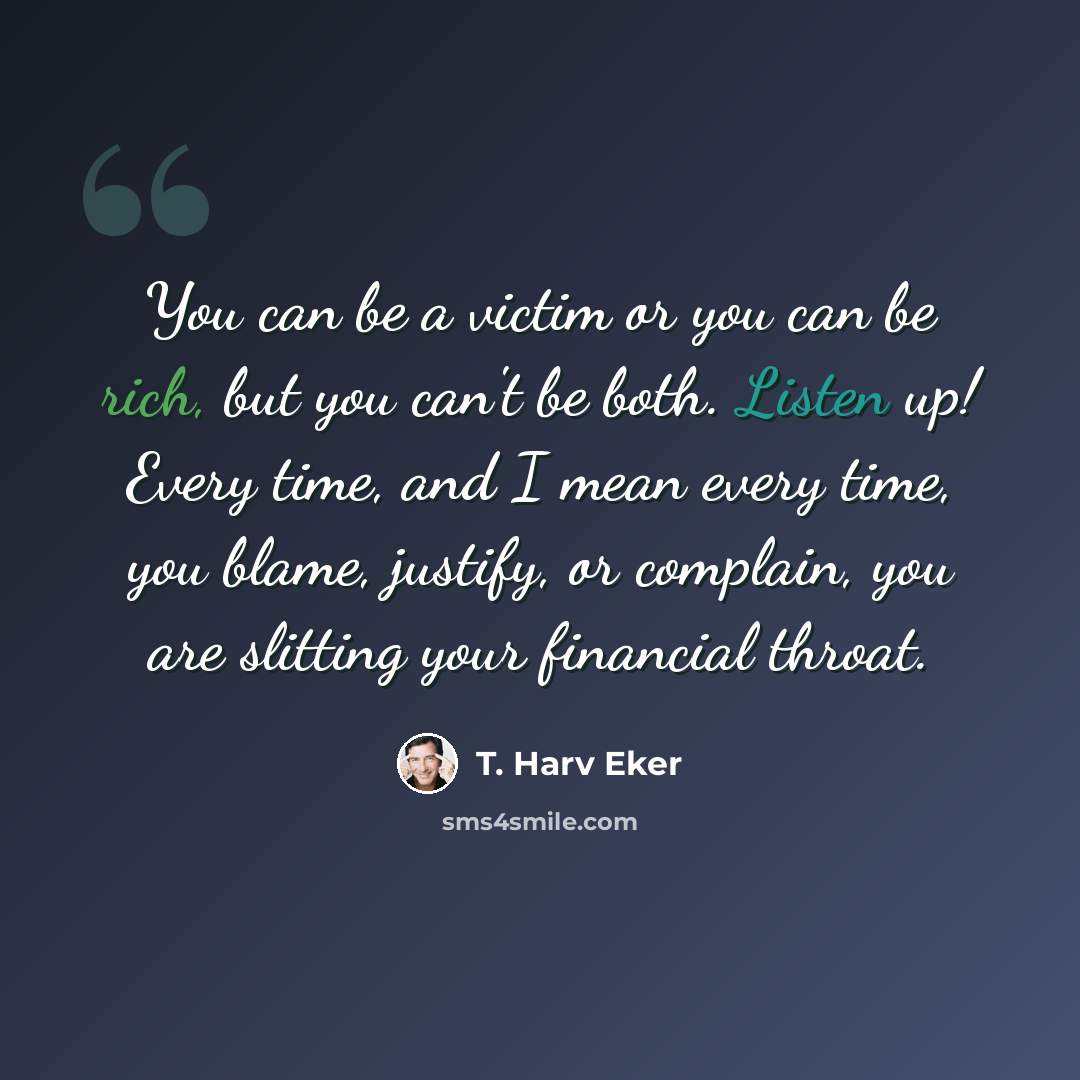 “You can be a victim or you can be rich, but you can't be both. Listen up! Every time, and I mean every time, you blame, justify, or complain, you are slitting your financial throat.” quote by T. Harv Eker