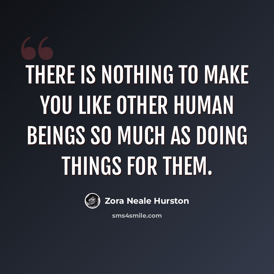“There is nothing to make you like other human beings so much as doing things for them.” quote by Zora Neale Hurston