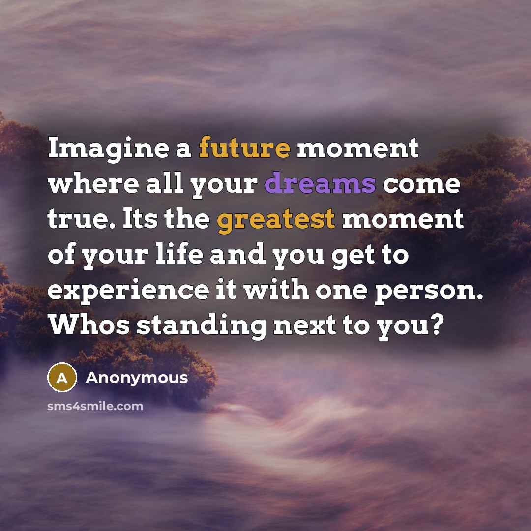 “Imagine a future moment where all your dreams come true. Its the greatest moment of your life and you get to experience it with one person. Whos standing next to you?” quote by Anonymous