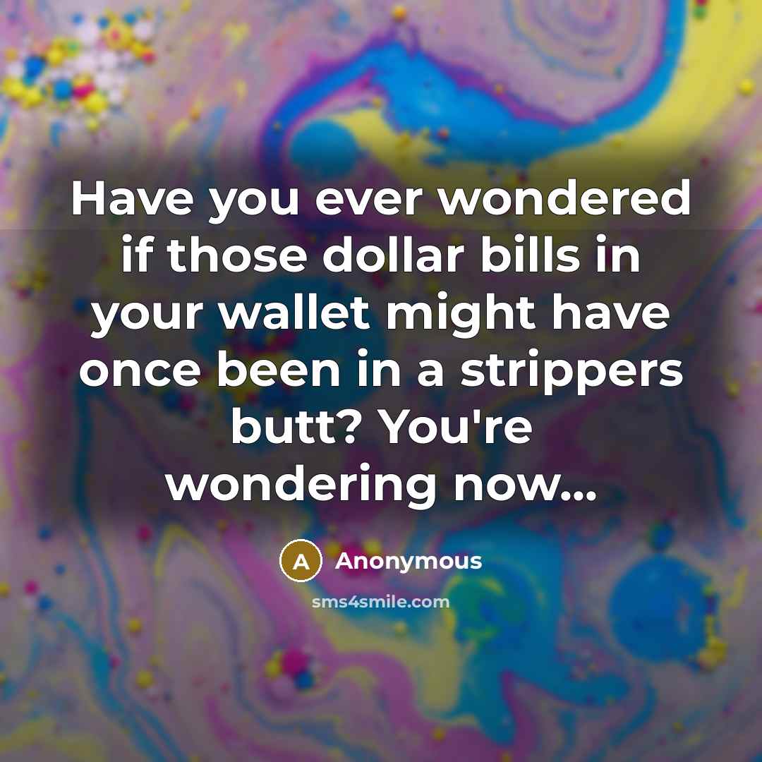 “Have you ever wondered if those dollar bills in your wallet might have once been in a strippers butt? You're wondering now...” quote by Anonymous