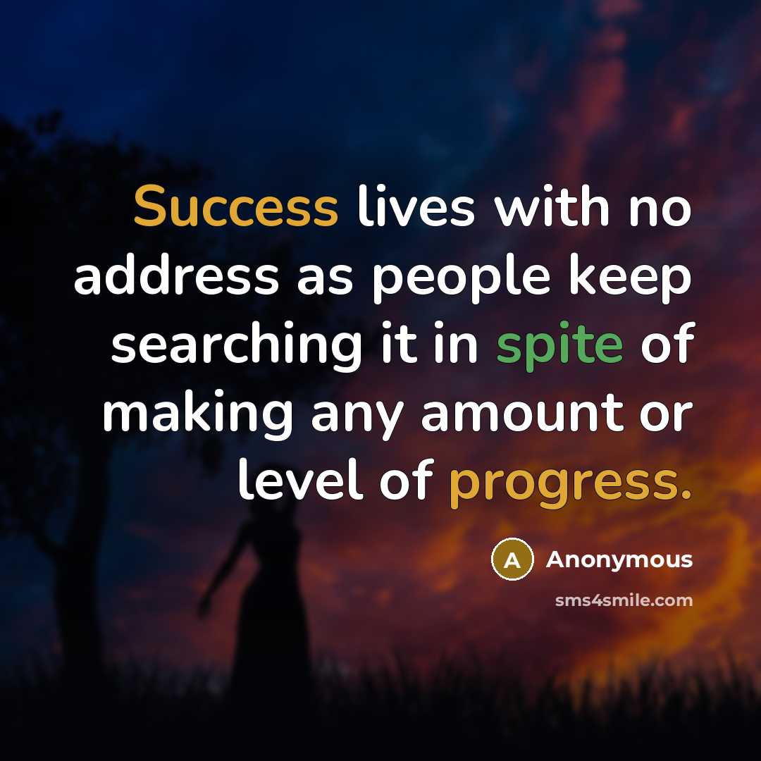 “Success lives with no address as people keep searching it in spite of making any amount or level of progress.” quote by Anonymous