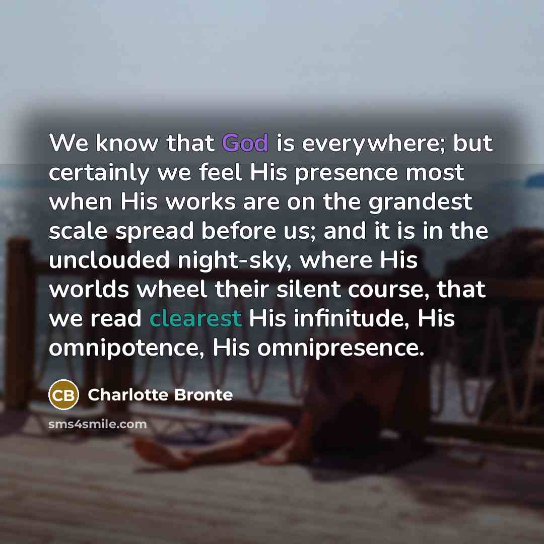 “We know that God is everywhere; but certainly we feel His presence most when His works are on the grandest scale spread before us; and it is in the unclouded night-sky, where His worlds wheel their silent course, that we read clearest His infinitude, His omnipotence, His omnipresence.” quote by Charlotte Bronte