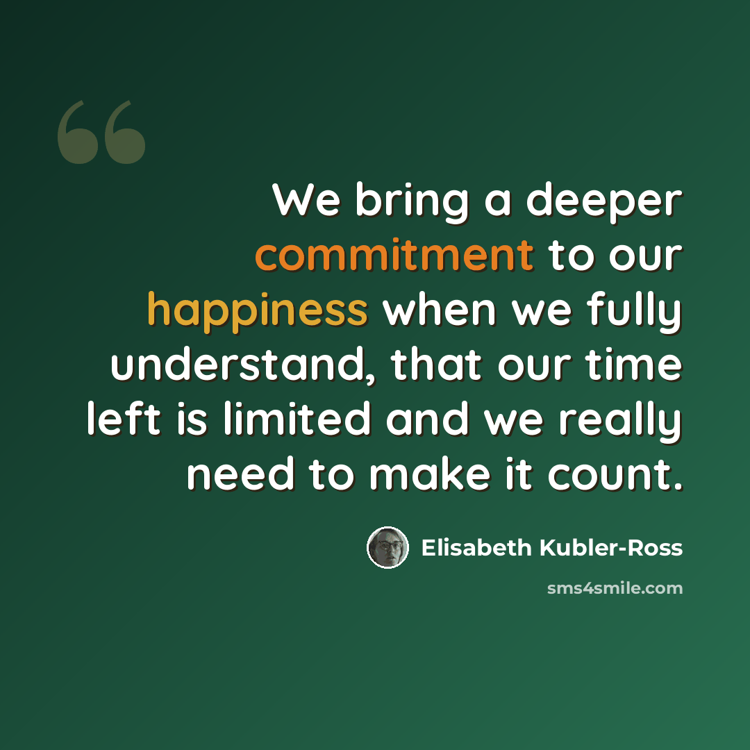 “We bring a deeper commitment to our happiness when we fully understand, that our time left is limited and we really need to make it count.” quote by Elisabeth Kubler-Ross