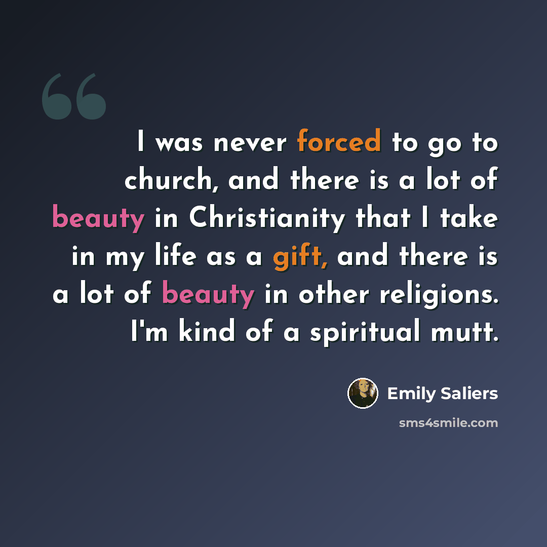 “I was never forced to go to church, and there is a lot of beauty in Christianity that I take in my life as a gift, and there is a lot of beauty in other religions. I'm kind of a spiritual mutt.” quote by Emily Saliers