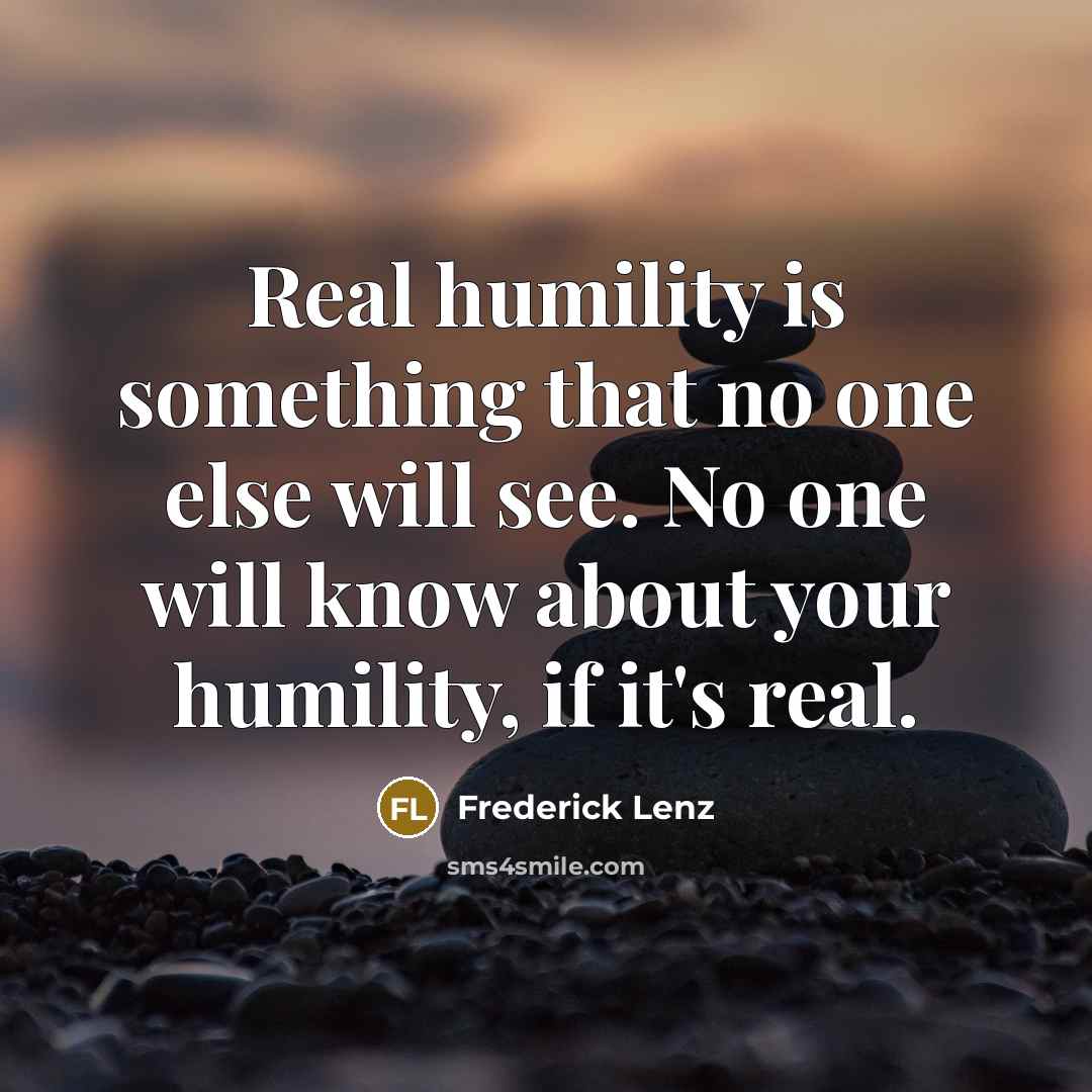 “Real humility is something that no one else will see. No one will know about your humility, if it's real.” quote by Frederick Lenz