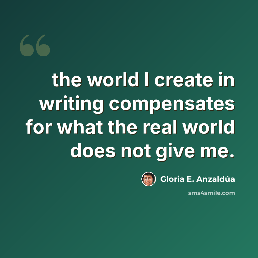 “the world I create in writing compensates for what the real world does not give me.” quote by Gloria E. Anzaldúa