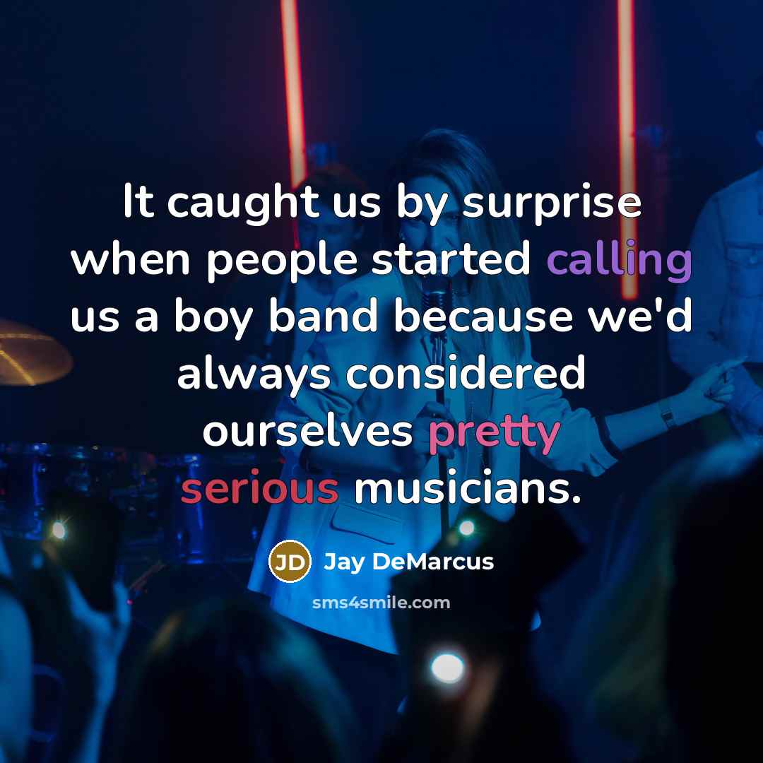 “It caught us by surprise when people started calling us a boy band because we'd always considered ourselves pretty serious musicians.” quote by Jay DeMarcus