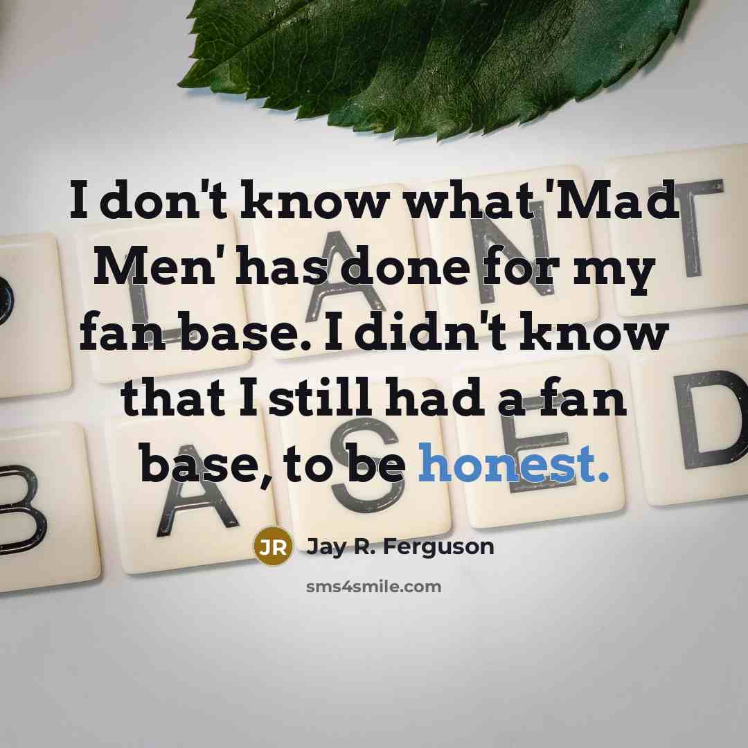 “I don't know what 'Mad Men' has done for my fan base. I didn't know that I still had a fan base, to be honest.” quote by Jay R. Ferguson