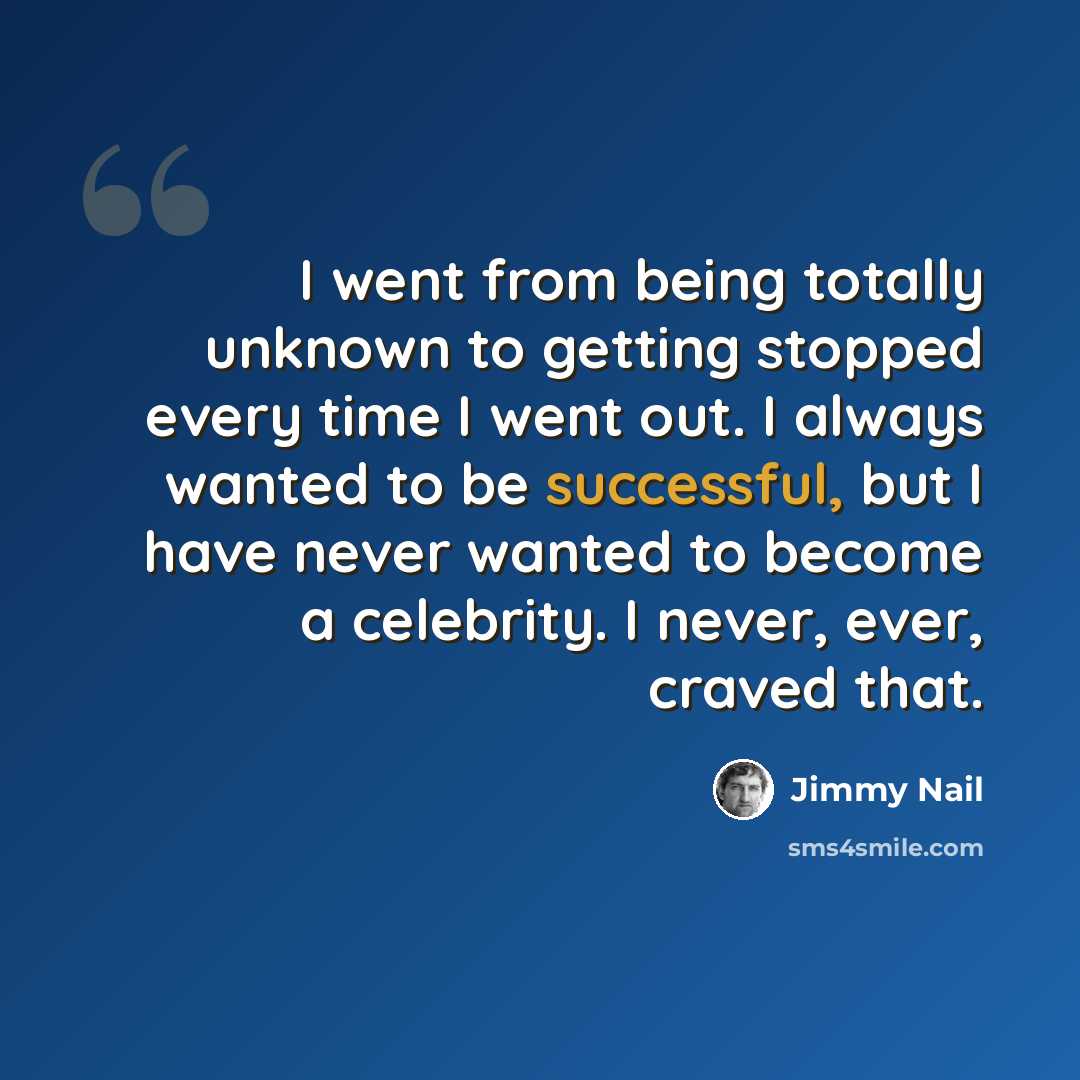 “I went from being totally unknown to getting stopped every time I went out. I always wanted to be successful, but I have never wanted to become a celebrity. I never, ever, craved that.” quote by Jimmy Nail