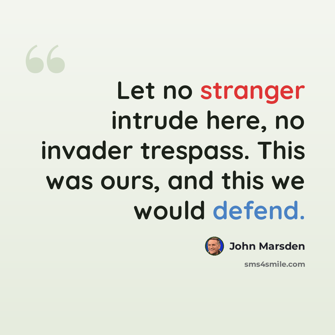 “Let no stranger intrude here, no invader trespass. This was ours, and this we would defend.” quote by John Marsden