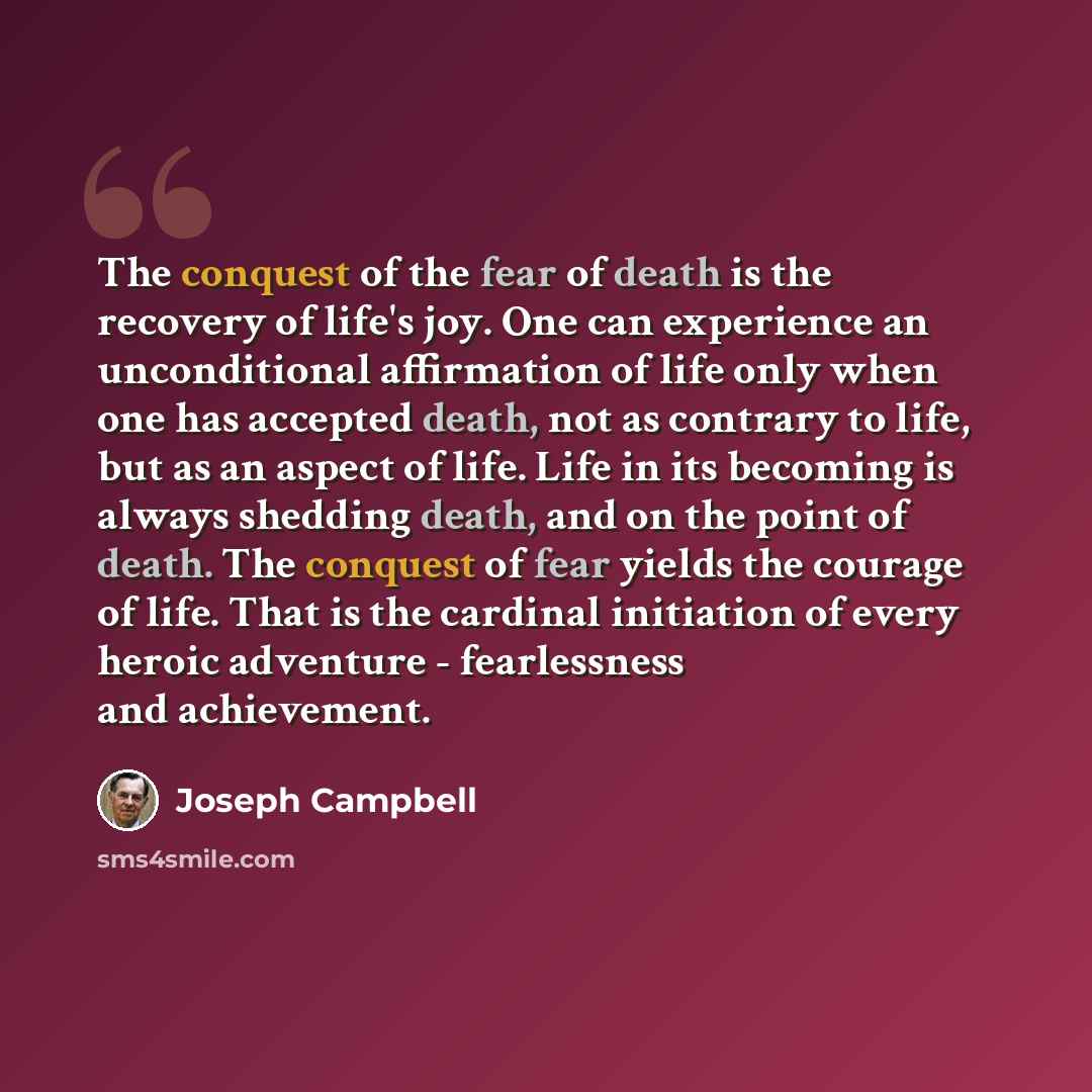 “The conquest of the fear of death is the recovery of life's joy. One can experience an unconditional affirmation of life only when one has accepted death, not as contrary to life, but as an aspect of life. Life in its becoming is always shedding death, and on the point of death. The conquest of…” quote by Joseph Campbell