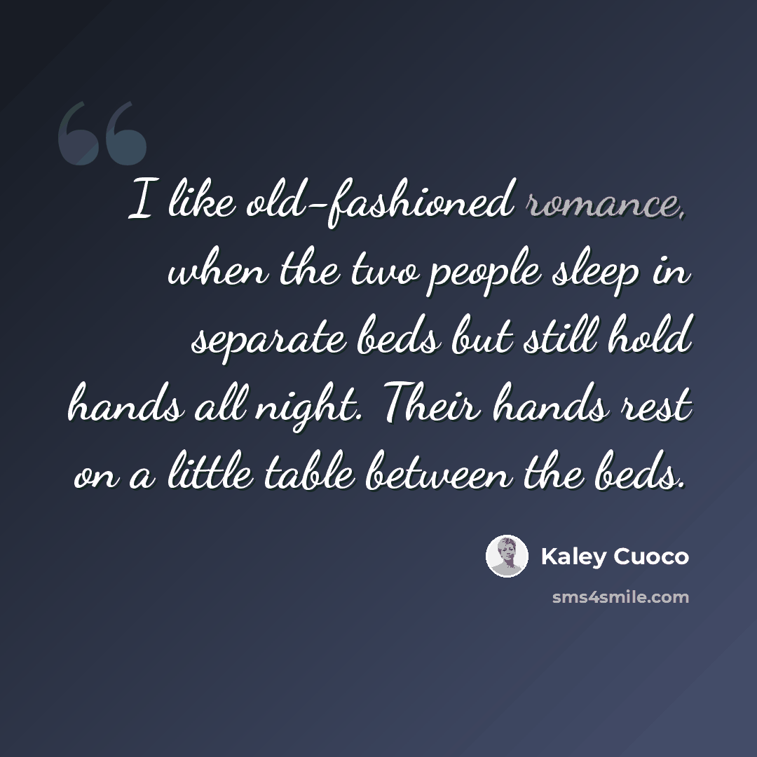 “I like old-fashioned romance, when the two people sleep in separate beds but still hold hands all night. Their hands rest on a little table between the beds.” quote by Kaley Cuoco