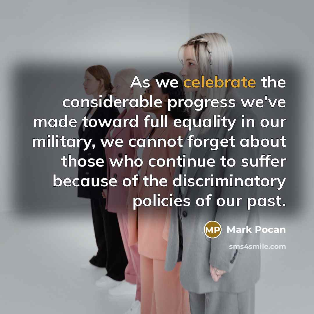 “As we celebrate the considerable progress we've made toward full equality in our military, we cannot forget about those who continue to suffer because of the discriminatory policies of our past.” quote by Mark Pocan