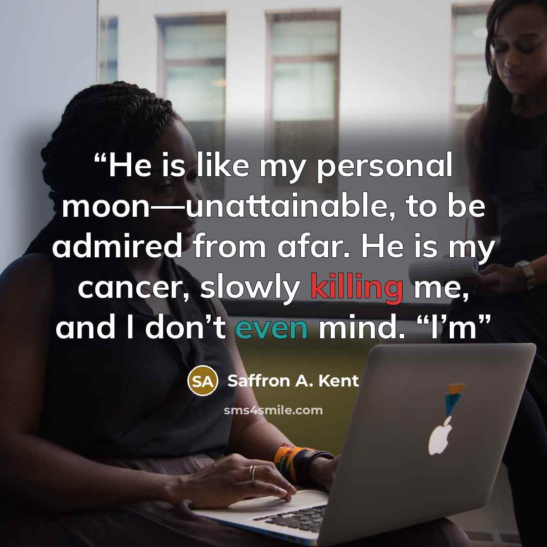 “He is like my personal moon—unattainable, to be admired from afar. He is my cancer, slowly killing me, and I don’t even mind. “I’m” quote by Saffron A. Kent