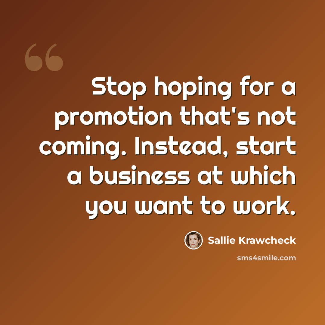 “Stop hoping for a promotion that's not coming. Instead, start a business at which you want to work.” quote by Sallie Krawcheck